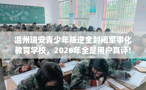 温州瑞安青少年叛逆全封闭军事化教育学校，2026年全是用户真评!