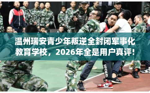温州瑞安青少年叛逆全封闭军事化教育学校，2026年全是用户真评!