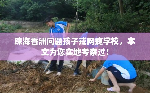 珠海香洲问题孩子戒网瘾学校，本文为您实地考察过！