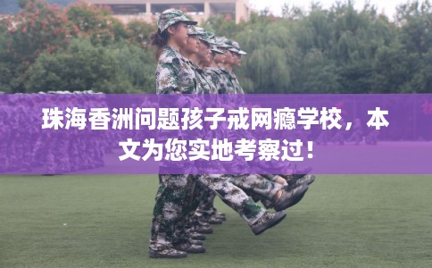 珠海香洲问题孩子戒网瘾学校，本文为您实地考察过！
