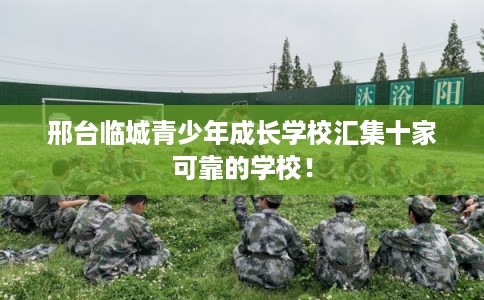 邢台临城青少年成长学校汇集十家可靠的学校！