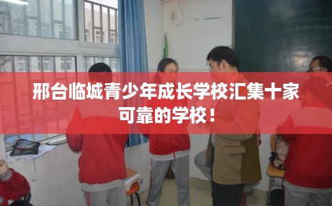 邢台临城青少年成长学校汇集十家可靠的学校！