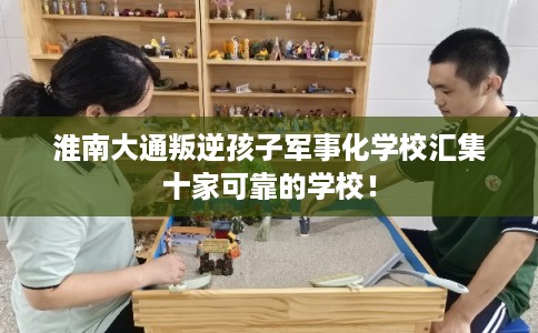 淮南大通叛逆孩子军事化学校汇集十家可靠的学校！