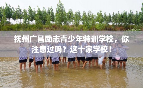 抚州广昌励志青少年特训学校，你注意过吗？这十家学校！