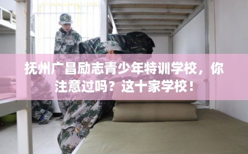 抚州广昌励志青少年特训学校，你注意过吗？这十家学校！