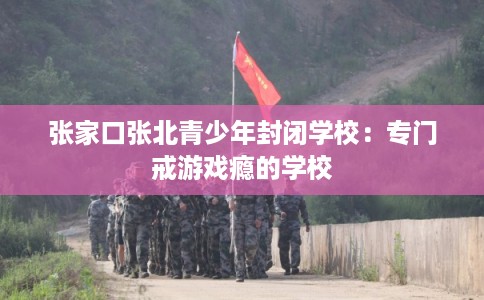 张家口张北青少年封闭学校：专门戒游戏瘾的学校