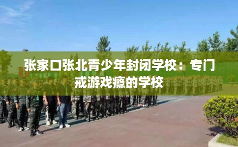 张家口张北青少年封闭学校：专门戒游戏瘾的学校