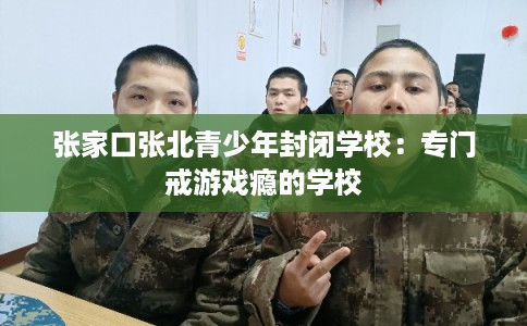 张家口张北青少年封闭学校：专门戒游戏瘾的学校