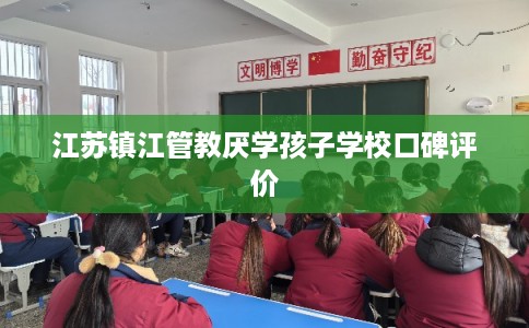 江苏镇江管教厌学孩子学校口碑评价