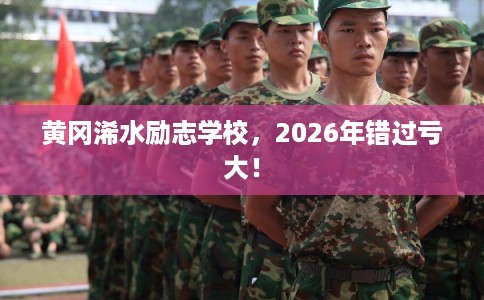 黄冈浠水励志学校，2026年错过亏大！