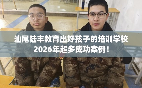 汕尾陆丰教育出好孩子的培训学校2026年超多成功案例！