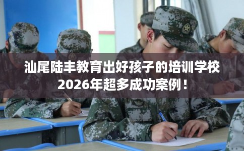 汕尾陆丰教育出好孩子的培训学校2026年超多成功案例！