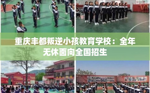 重庆丰都叛逆小孩教育学校：全年无休面向全国招生