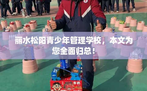 丽水松阳青少年管理学校，本文为您全面归总！