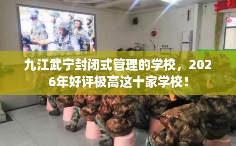 九江武宁封闭式管理的学校，2026年好评极高这十家学校！