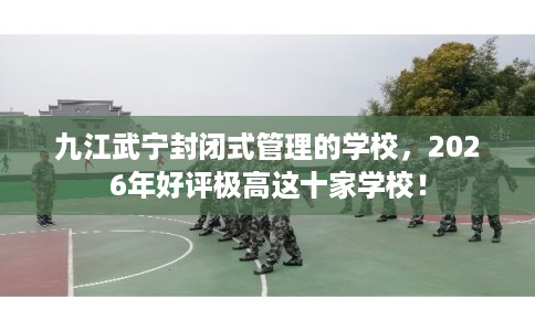 九江武宁封闭式管理的学校，2026年好评极高这十家学校！