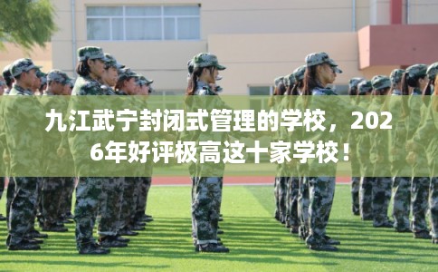 九江武宁封闭式管理的学校，2026年好评极高这十家学校！