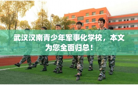 武汉汉南青少年军事化学校，本文为您全面归总！