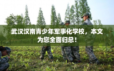 武汉汉南青少年军事化学校，本文为您全面归总！