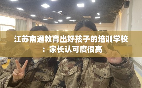 江苏南通教育出好孩子的培训学校：家长认可度很高