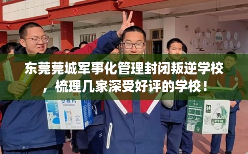 东莞莞城军事化管理封闭叛逆学校，梳理几家深受好评的学校！