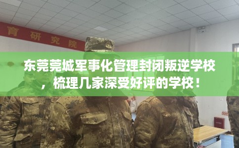 东莞莞城军事化管理封闭叛逆学校，梳理几家深受好评的学校！