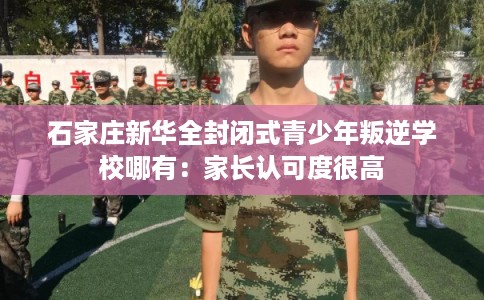 石家庄新华全封闭式青少年叛逆学校哪有：家长认可度很高