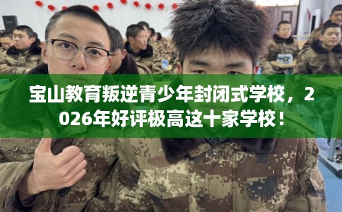 宝山教育叛逆青少年封闭式学校，2026年好评极高这十家学校！