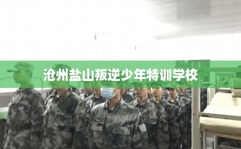 沧州盐山叛逆少年特训学校