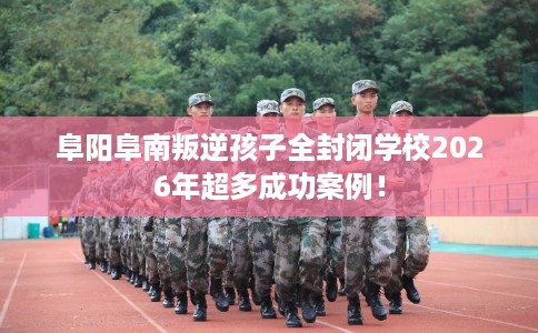 阜阳阜南叛逆孩子全封闭学校2026年超多成功案例！