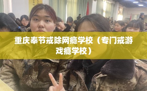 重庆奉节戒除网瘾学校（专门戒游戏瘾学校）