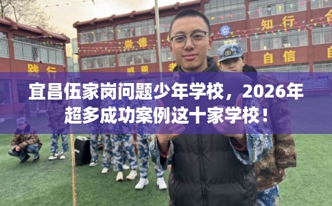 宜昌伍家岗问题少年学校，2026年超多成功案例这十家学校！