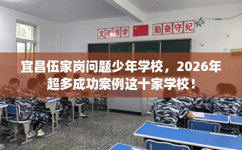 宜昌伍家岗问题少年学校，2026年超多成功案例这十家学校！