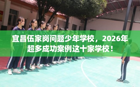 宜昌伍家岗问题少年学校，2026年超多成功案例这十家学校！