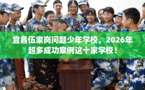 宜昌伍家岗问题少年学校，2026年超多成功案例这十家学校！