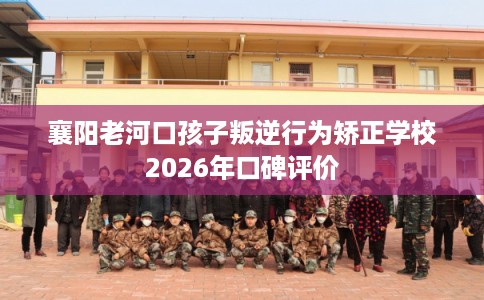 襄阳老河口孩子叛逆行为矫正学校2026年口碑评价