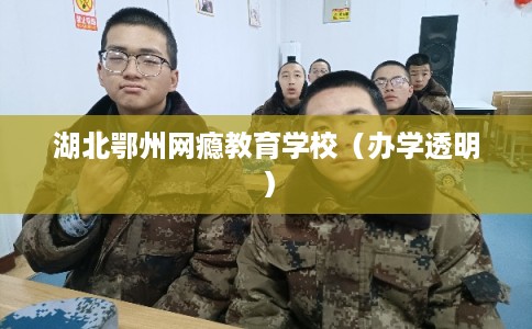 湖北鄂州网瘾教育学校（办学透明）