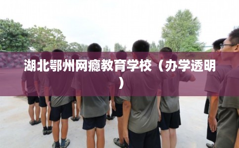 湖北鄂州网瘾教育学校（办学透明）