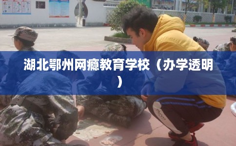湖北鄂州网瘾教育学校（办学透明）