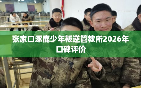 张家口涿鹿少年叛逆管教所2026年口碑评价