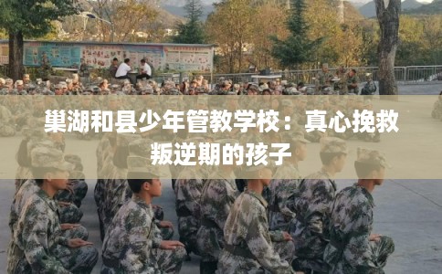 巢湖和县少年管教学校：真心挽救叛逆期的孩子