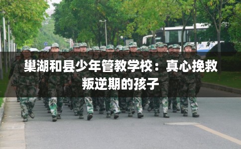 巢湖和县少年管教学校：真心挽救叛逆期的孩子