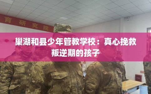 巢湖和县少年管教学校：真心挽救叛逆期的孩子