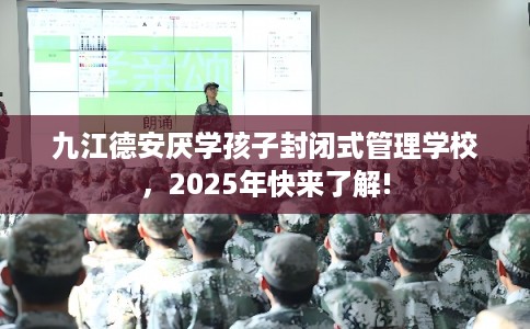 九江德安厌学孩子封闭式管理学校，2025年快来了解!