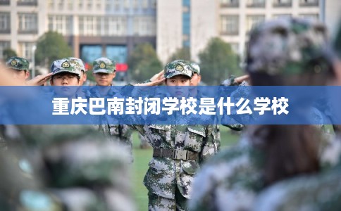 重庆巴南封闭学校是什么学校