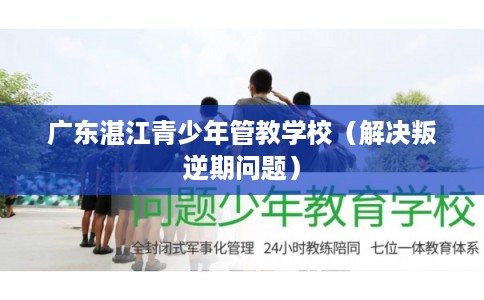 广东湛江青少年管教学校（解决叛逆期问题）