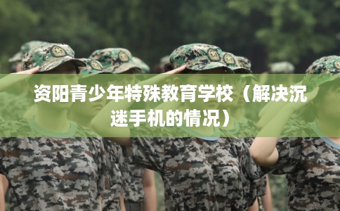 资阳青少年特殊教育学校（解决沉迷手机的情况）