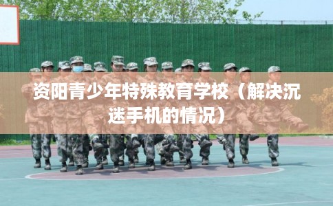 资阳青少年特殊教育学校（解决沉迷手机的情况）