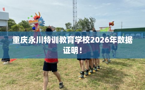 重庆永川特训教育学校2026年数据证明！