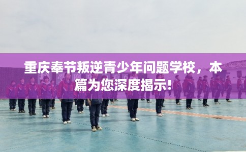 重庆奉节叛逆青少年问题学校，本篇为您深度揭示!